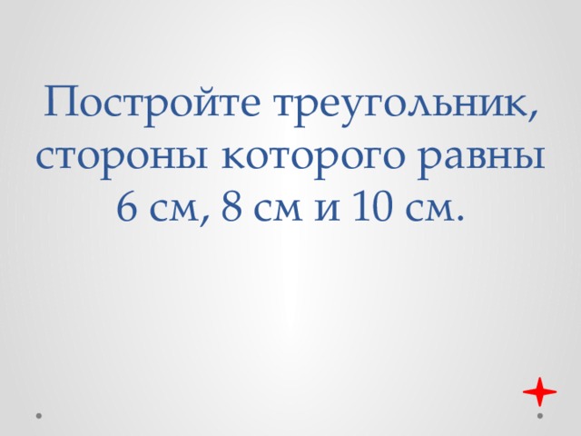 Постройте треугольник, стороны которого равны 6 см, 8 см и 10 см. 