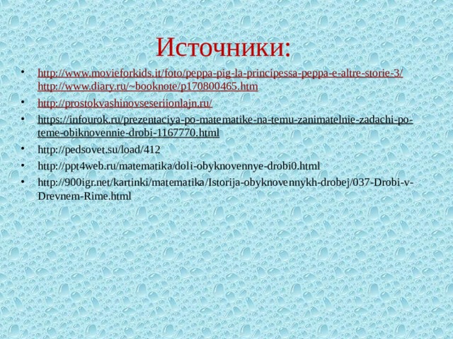 Источники: http://www.movieforkids.it/foto/peppa-pig-la-principessa-peppa-e-altre-storie-3/  http://www.diary.ru/~booknote/p170800465.htm http://prostokvashinovseseriionlajn.ru/ https://infourok.ru/prezentaciya-po-matematike-na-temu-zanimatelnie-zadachi-po-teme-obiknovennie-drobi-1167770.html http://pedsovet.su/load/412 http://ppt4web.ru/matematika/doli-obyknovennye-drobi0.html http://900igr.net/kartinki/matematika/Istorija-obyknovennykh-drobej/037-Drobi-v-Drevnem-Rime.html 