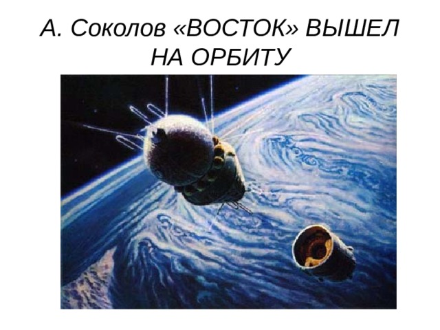 А. Соколов «ВОСТОК» ВЫШЕЛ НА ОРБИТУ 