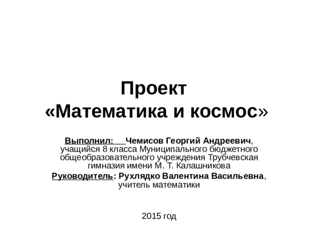 Проект  «Математика и космос » Выполнил: Чемисов Георгий Андреевич , учащийся 8 класса Муниципального бюджетного общеобразовательного учреждения Трубчевская гимназия имени М. Т. Калашникова Руководитель : Рухлядко Валентина Васильевна , учитель математики 2015 год 