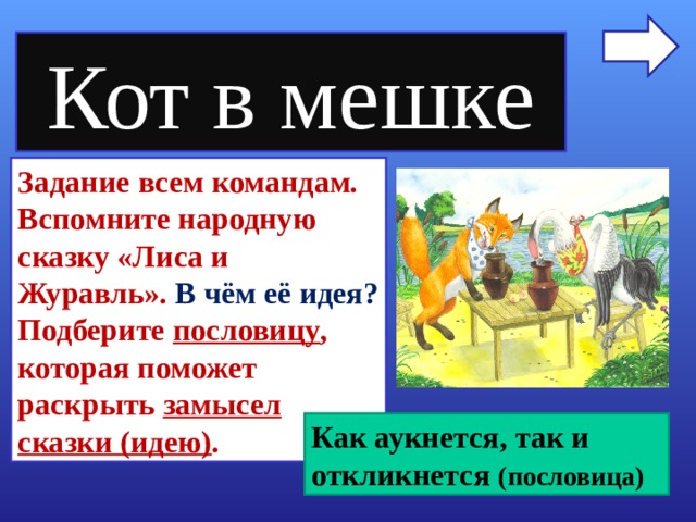 Кот в мешке Задание всем командам. Вспомните народную сказку «Лиса и Журавль». В чём её идея? Подберите пословицу , которая поможет раскрыть замысел сказки (идею) . Как аукнется, так и откликнется (пословица) 