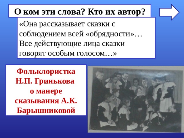 О ком эти слова? Кто их автор? «Она рассказывает сказки с соблюдением всей «обрядности»… Все действующие лица сказки говорят особым голосом…» Фольклористка Н.П. Гринькова о манере сказывания А.К. Барышниковой 