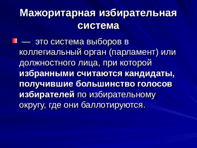 Мажоритарная избирательная система  — это система выборов в коллегиальный орган (парламент) или должностного лица, при которой избранными считаются кандидаты, получившие большинство голосов избирателей по избирательному округу, где они баллотируются. 