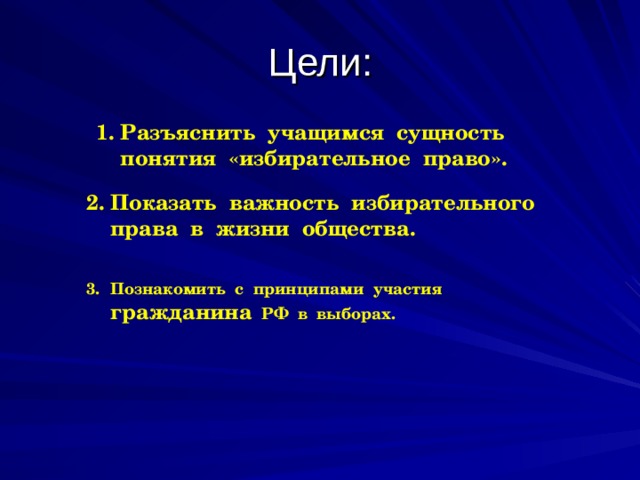 Цели: Разъяснить учащимся сущность понятия «избирательное право». Показать важность избирательного права в жизни общества.  Познакомить с принципами участия гражданина РФ в выборах. 