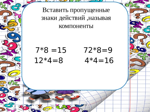 Вставить пропущенные знаки действий ,называя компоненты 7*8 =15 72*8=9 12*4=8 4*4=16 