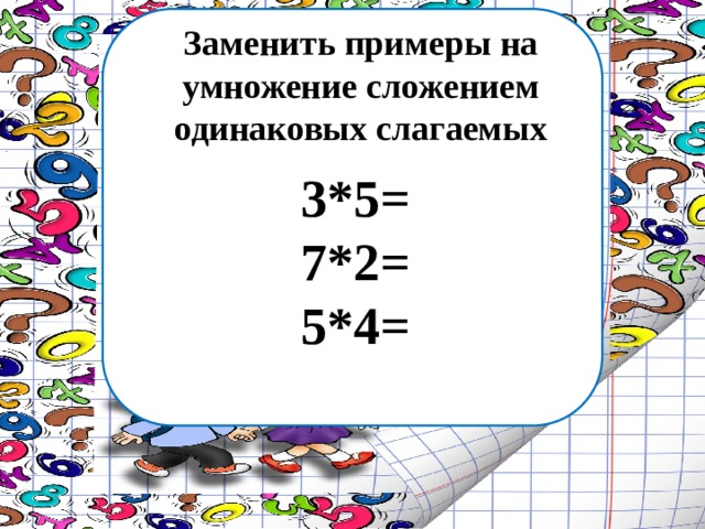 Заменить примеры на умножение сложением одинаковых слагаемых 3*5=  7*2=  5*4= 