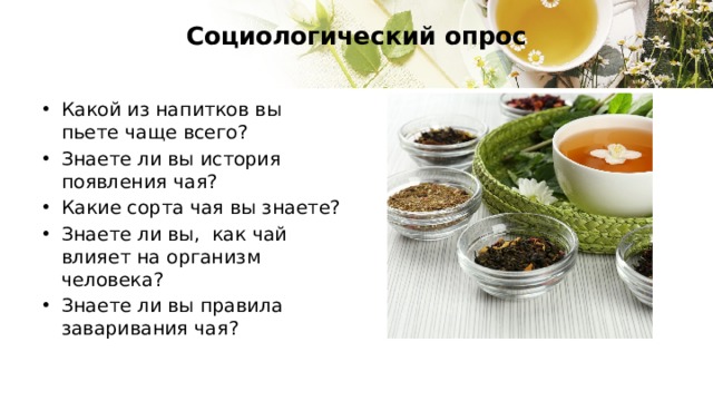 Социологический опрос    Какой из напитков вы пьете чаще всего? Знаете ли вы история появления чая? Какие сорта чая вы знаете? Знаете ли вы, как чай влияет на организм человека? Знаете ли вы правила заваривания чая? 