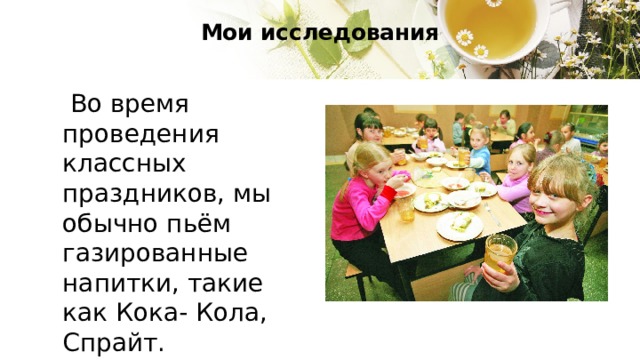 Мои исследования    Во время проведения классных праздников, мы обычно пьём газированные напитки, такие как Кока- Кола, Спрайт. 