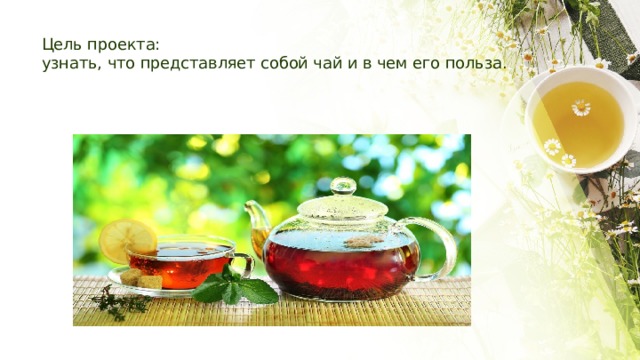 Цель проекта:  узнать, что представляет собой чай и в чем его польза. 