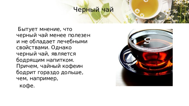 Черный чай    Бытует мнение, что черный чай менее полезен и не обладает лечебными свойствами. Однако черный чай, является бодрящим напитком. Причем, чайный кофеин бодрит гораздо дольше, чем, например,  кофе. 