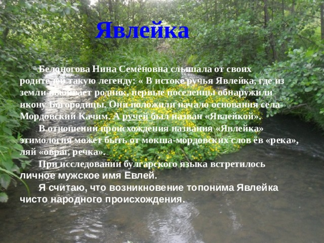 Явлейка Белоногова Нина Семёновна слышала от своих родителей такую легенду: « В истоке ручья Явлейка, где из земли выбивает родник, первые поселенцы обнаружили икону Богородицы. Они положили начало основания села Мордовский Качим. А ручей был назван «Явлейкой». В отношении происхождения названия «Явлейка» этимология может быть от мокша-мордовских слов ёв «река», ляй «овраг, речка». При исследовании булгарского языка встретилось личное мужское имя Евлей. Я считаю, что возникновение топонима Явлейка чисто народного происхождения.  