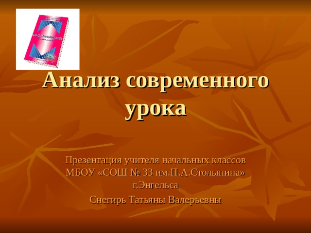 Анализ современного урока Презентация учителя начальных классов МБОУ «СОШ № 33 им.П.А.Столыпина» г.Энгельса Снегирь Татьяны Валерьевны 