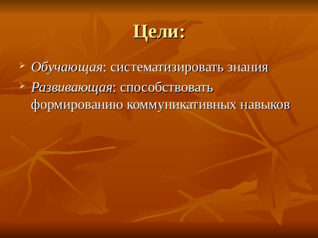 Цели: Обучающая : систематизировать знания Развивающая : способствовать формированию коммуникативных навыков 