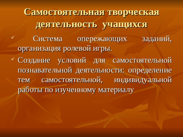 Самостоятельная творческая деятельность учащихся  Система опережающих заданий, организация ролевой игры. Создание условий для самостоятельной познавательной деятельности: определение тем самостоятельной, индивидуальной работы по изученному материалу 