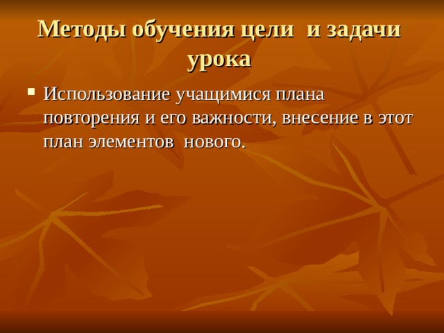 Методы обучения цели и задачи урока Использование учащимися плана повторения и его важности, внесение в этот план элементов нового. 