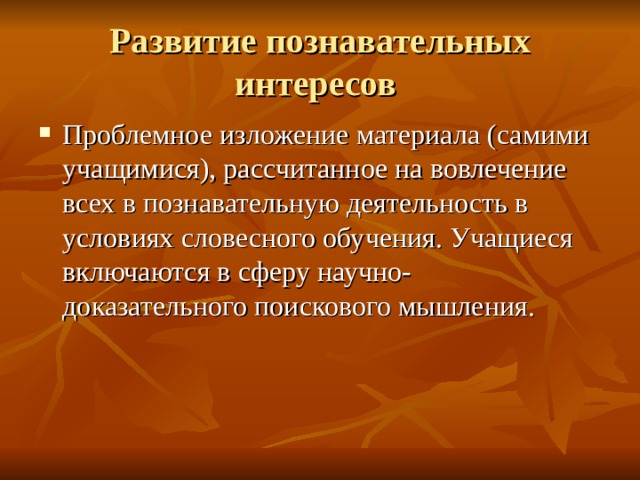 Развитие  познавательных интересов Проблемное изложение материала (самими учащимися), рассчитанное на вовлечение всех в познавательную деятельность в условиях словесного обучения. Учащиеся включаются в сферу научно- доказательного поискового мышления. 