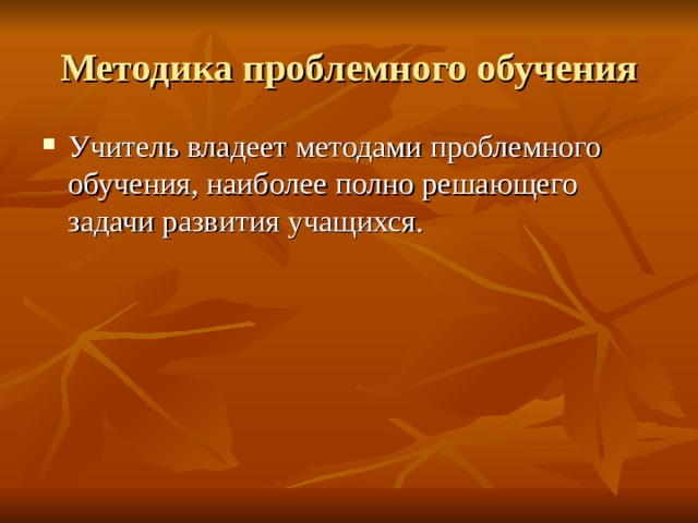 Методика проблемного обучения Учитель владеет методами проблемного обучения, наиболее полно решающего задачи развития учащихся. 