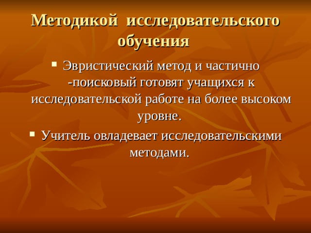 Методикой исследовательского обучения Эвристический метод и частично -поисковый готовят учащихся к исследовательской работе на более высоком уровне. Учитель овладевает исследовательскими методами. 