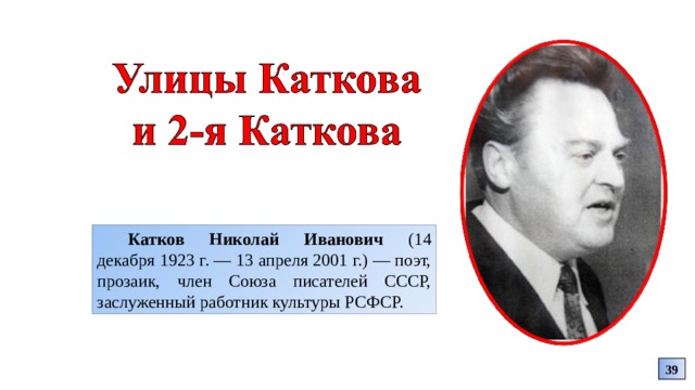 Катков Николай Иванович (14 декабря 1923 г. ― 13 апреля 2001 г.) ― поэт, прозаик, член Союза писателей СССР, заслуженный работник культуры РСФСР. 39 