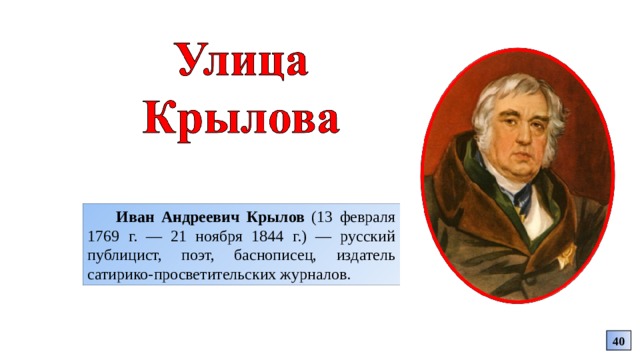 Иван Андреевич Крылов (13 февраля 1769 г. — 21 ноября 1844 г.) — русский публицист, поэт, баснописец, издатель сатирико-просветительских журналов. 40 