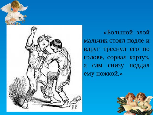  «Большой злой мальчик стоял подле и вдруг треснул его по голове, сорвал картуз, а сам снизу поддал ему ножкой.» 