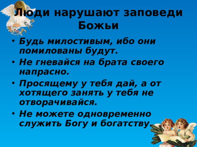 Люди нарушают заповеди Божьи Будь милостивым, ибо они помилованы будут. Не гневайся на брата своего напрасно. Просящему у тебя дай, а от хотящего занять у тебя не отворачивайся. Не можете одновременно служить Богу и богатству. 