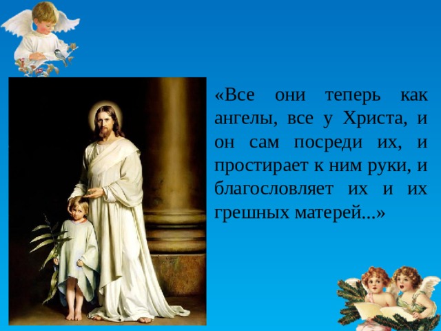 «Все они теперь как ангелы, все у Христа, и он сам посреди их, и простирает к ним руки, и благословляет их и их грешных матерей...» 