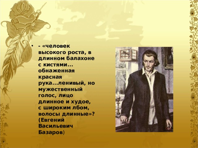 - «человек высокого роста, в длинном балахоне с кистями... обнаженная красная рука...ленивый, но мужественный голос, лицо длинное и худое, с широким лбом, волосы длинные»? (Евгений Васильевич Базаров )  