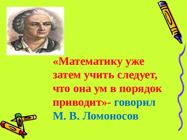 «Математику уже затем учить следует, что она ум в порядок приводит»- говорил М. В. Ломоносов 