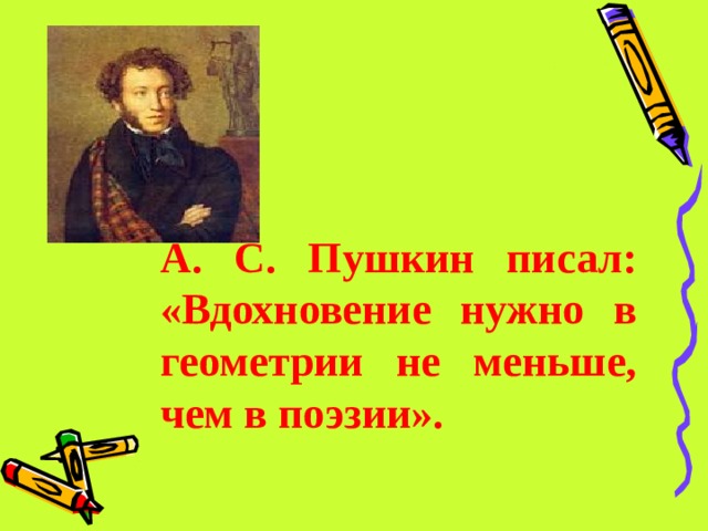 А. С. Пушкин писал: «Вдохновение нужно в геометрии не меньше, чем в поэзии». 