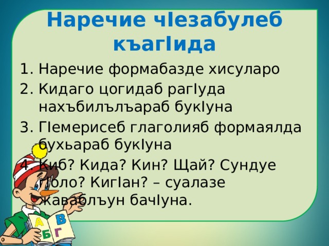 Наречие чIезабулеб къагIида Наречие формабазде хисуларо Кидаго цогидаб рагIуда нахъбилълъараб букIуна ГIемерисеб глаголияб формаялда бухьараб букIуна Киб? Кида? Кин? Щай? Сундуе гIоло? КигIан? – суалазе жаваблъун бачIуна. 