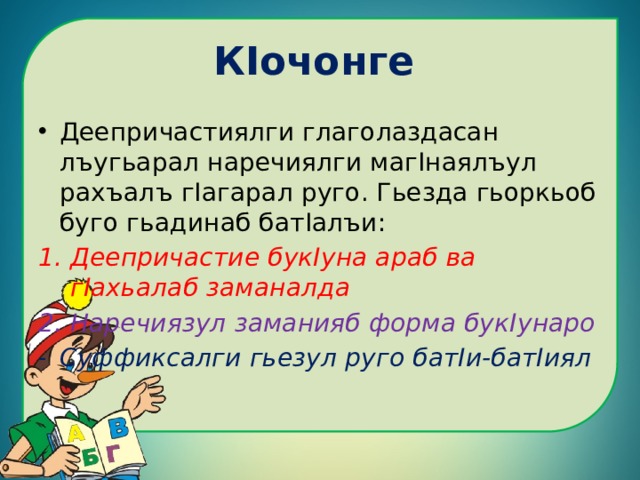 КIочонге  Деепричастиялги глаголаздасан лъугьарал наречиялги магIнаялъул рахъалъ гIагарал руго. Гьезда гьоркьоб буго гьадинаб батIалъи: Деепричастие букIуна араб ва гIахьалаб заманалда Наречиязул заманияб форма букIунаро Суффиксалги гьезул руго батIи-батIиял 