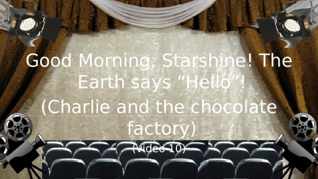 Good Morning, Starshine! The Earth says “Hello”! (Charlie and the chocolate factory) (video 10)