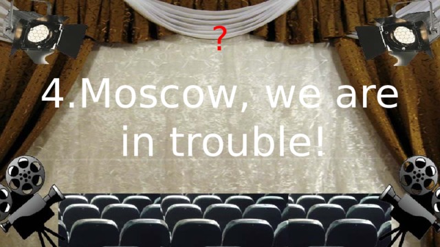 ? 4.Moscow, we are in trouble!
