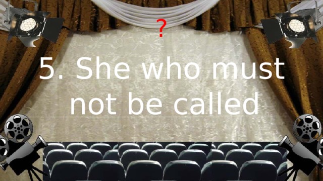 ? 5. She who must not be called