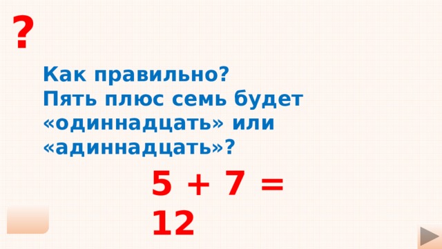 7 7 правильно. Семь плюс пять. Плюс 5 плюс 7. 5 Плюс пять плюс пять. Семь плюс пять одиннадцать или адиннадцать.