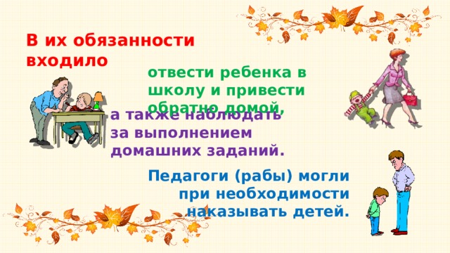 В их обязанности входило отвести ребенка в школу и привести обратно домой, а также наблюдать за выполнением домашних заданий. Педагоги (рабы) могли при необходимости наказывать детей.  