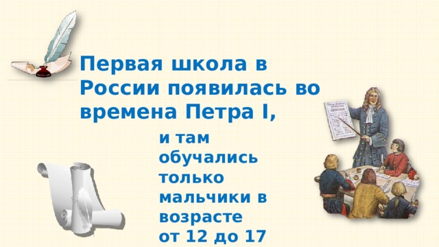 Первая школа в России появилась во времена Петра I, и там обучались только мальчики в возрасте от 12 до 17 лет. 