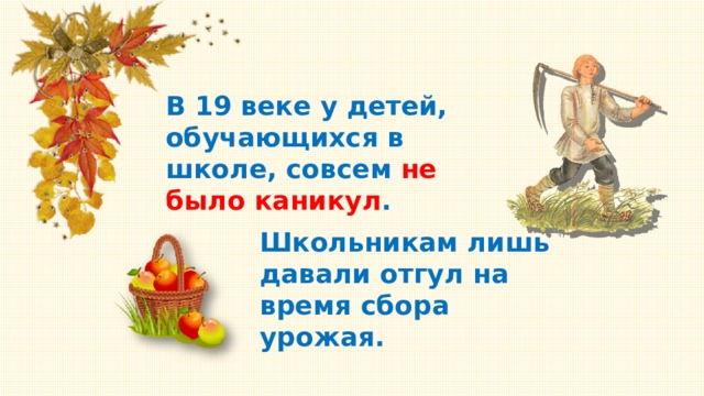 В 19 веке у детей, обучающихся в школе, совсем не было каникул . Школьникам лишь давали отгул на время сбора урожая. 