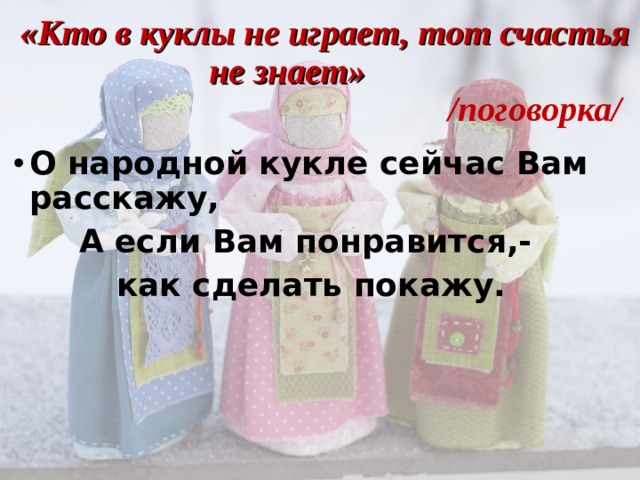«Кто в куклы не играет, тот счастья не знает» /поговорка/ О народной кукле сейчас Вам расскажу, А если Вам понравится,- как сделать покажу.