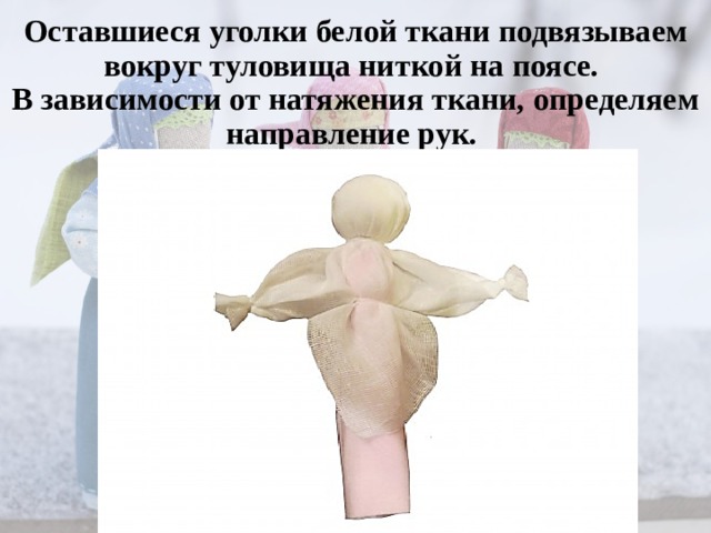Оставшиеся уголки белой ткани подвязываем вокруг туловища ниткой на поясе. В зависимости от натяжения ткани, определяем направление рук.
