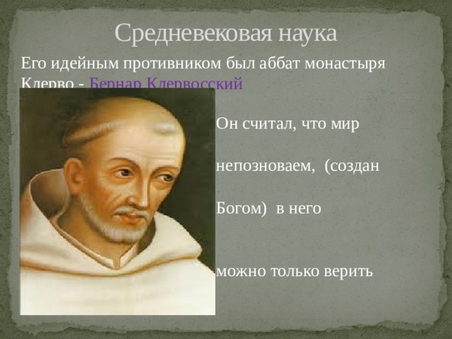 Средневековая наука Его идейным противником был аббат монастыря Клерво - Бернар Клервосский Он считал, что мир  непозноваем, (создан  Богом) в него  можно только верить 
