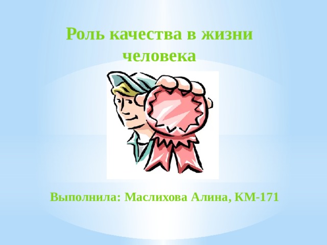 Роль качества в жизни человека Выполнила: Маслихова Алина, КМ-171 