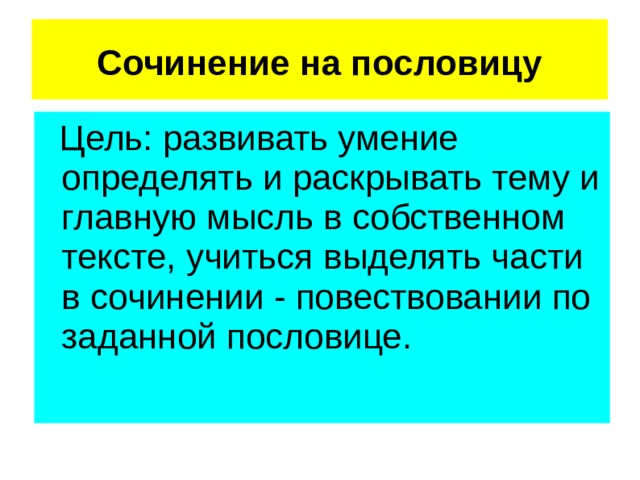 Сочинение на пословицу  Цель: развивать умение определять и раскрывать тему и главную мысль в собственном тексте, учиться выделять части в сочинении - повествовании по заданной пословице. 