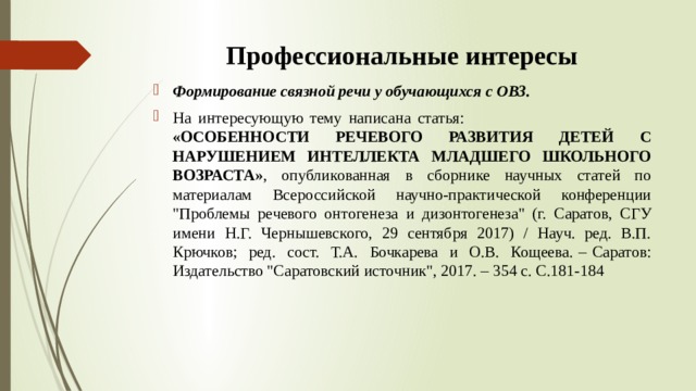 Профессиональные интересы Формирование связной речи у обучающихся с ОВЗ. На интересующую тему написана статья: «ОСОБЕННОСТИ РЕЧЕВОГО РАЗВИТИЯ ДЕТЕЙ  С НАРУШЕНИЕМ ИНТЕЛЛЕКТА МЛАДШЕГО ШКОЛЬНОГО  ВОЗРАСТА» , опубликованная в сборнике научных статей по материалам Всероссийской научно-практической конференции 