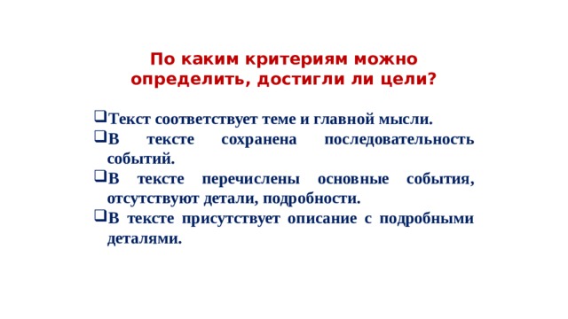  По каким критериям можно определить, достигли ли цели? Текст соответствует теме и главной мысли. В тексте сохранена последовательность событий. В тексте перечислены основные события, отсутствуют детали, подробности. В тексте присутствует описание с подробными деталями. 