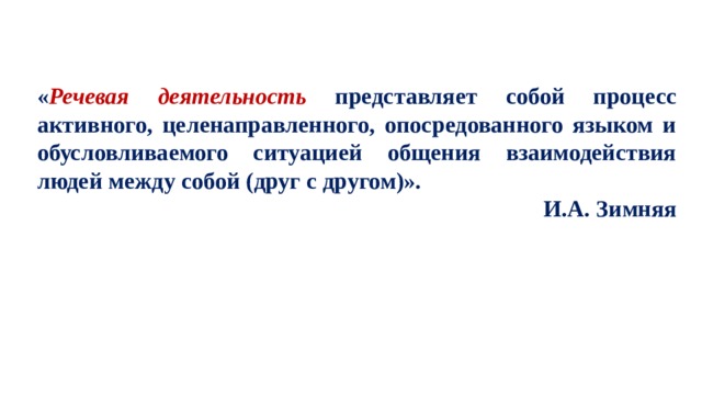 « Речевая деятельность представляет собой процесс активного, целенаправленного, опосредованного языком и обусловливаемого ситуацией общения взаимодействия людей между собой (друг с другом)». И.А. Зимняя 