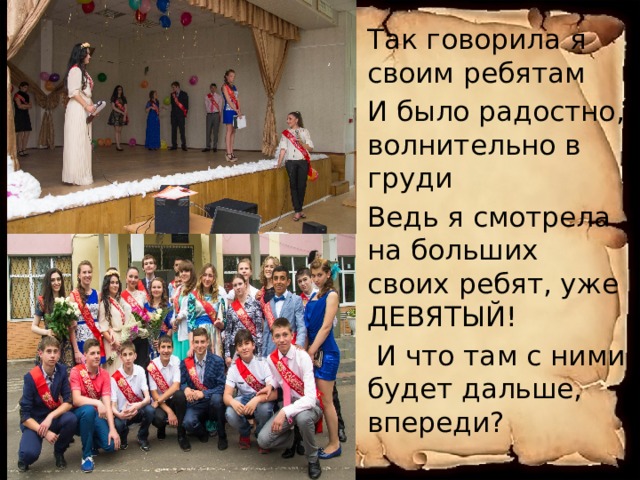 Так говорила я своим ребятам И было радостно, волнительно в груди Ведь я смотрела на больших своих ребят, уже ДЕВЯТЫЙ!  И что там с ними будет дальше, впереди? 