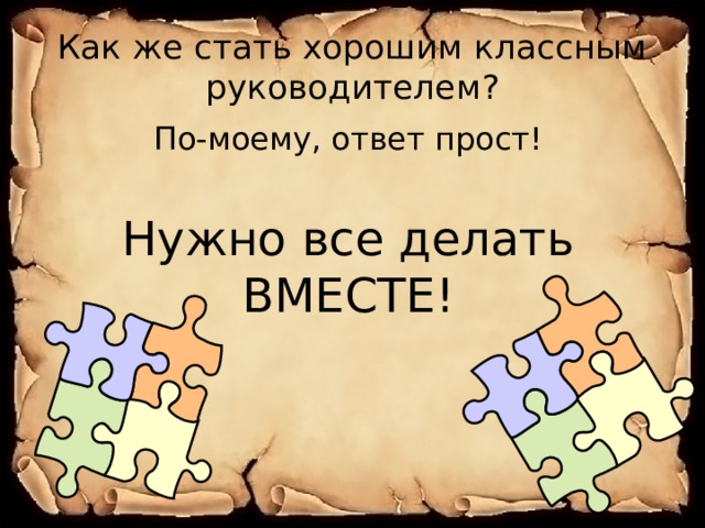 Как же стать хорошим классным руководителем? По-моему, ответ прост! Нужно все делать ВМЕСТЕ! 