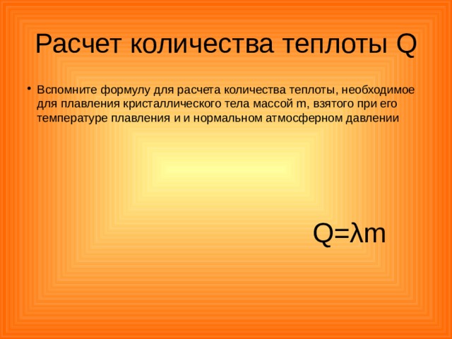 Расчет количества теплоты Q Вспомните формулу для расчета количества теплоты, необходимое для плавления кристаллического тела массой m , взятого при его температуре плавления и и нормальном атмосферном давлении Q= λ m 